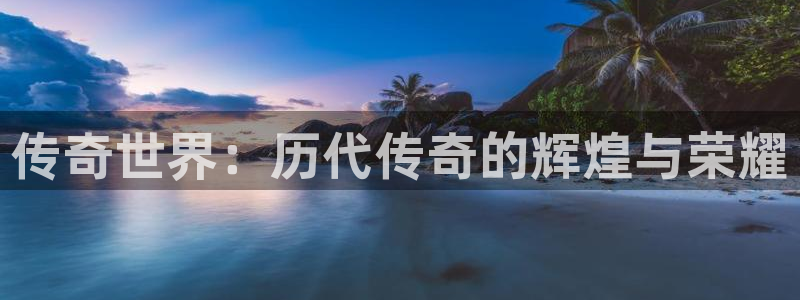赢咖娱乐登陆：传奇世界：历代传奇的辉煌与荣耀