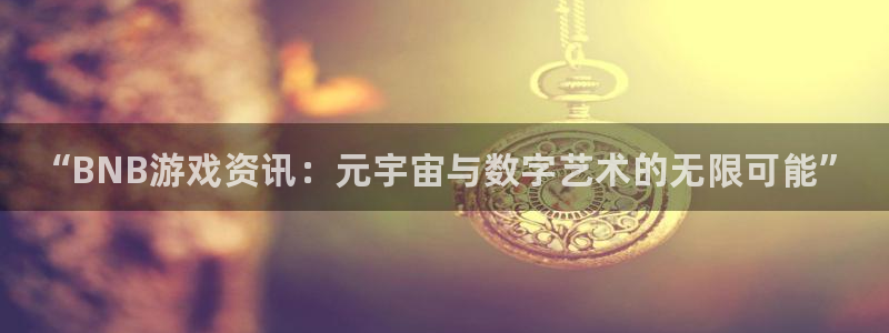 赢咖娱乐app：“BNB游戏资讯：元宇宙与数字艺术的无限可能