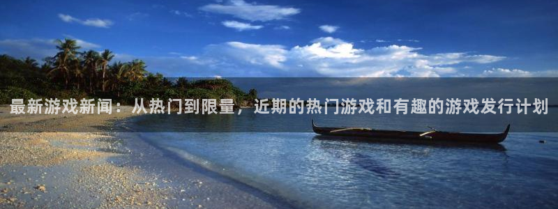 赢咖娱乐登陆测速：最新游戏新闻：从热门到限量，近期的热门游戏