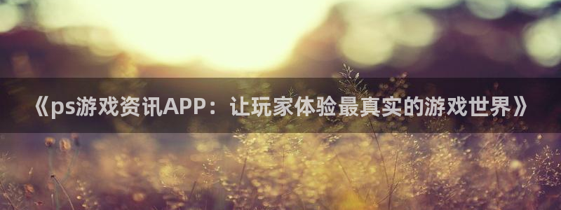 赢咖娱乐注册测速：《ps游戏资讯APP：让玩家体验最真实的游