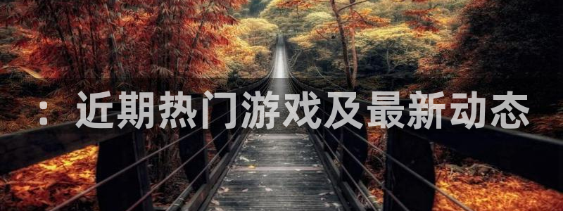 赢咖娱乐4开户：：近期热门游戏及最新动态