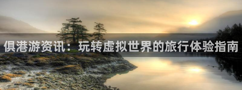 赢咖娱乐集团：俱港游资讯：玩转虚拟世界的旅行体验指南