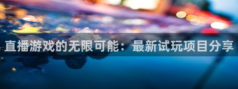 赢咖娱乐平台登录：直播游戏的无限可能：最新试玩项目分享
