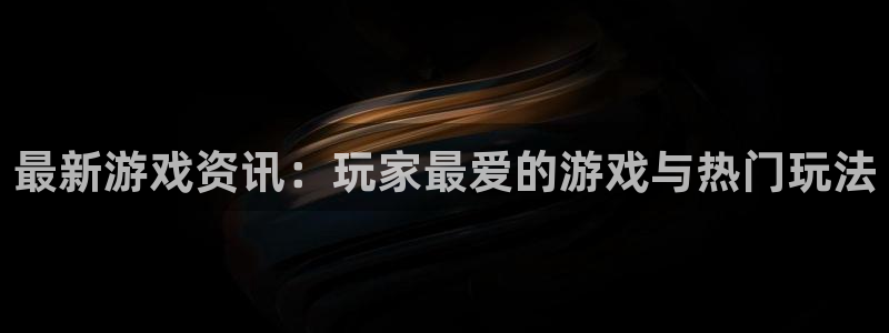 赢咖娱乐平台官网登录：最新游戏资讯：玩家最爱的游戏与热门玩法
