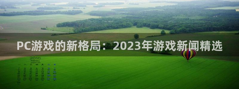 赢咖娱乐下载链接：PC游戏的新格局：2023年游戏新闻精选